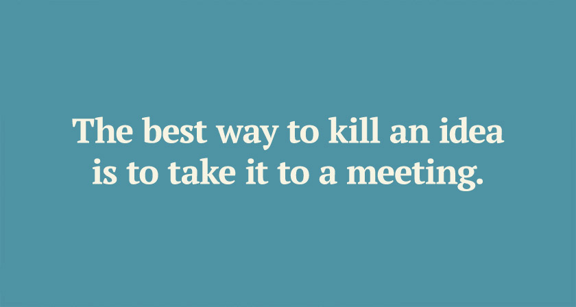 the-best-way-to-kill-an-idea-is-to-take-it-to-a-meeting