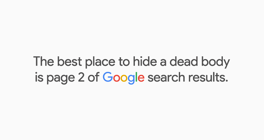 The best place to hide a dead body is page 2 of Google search results.