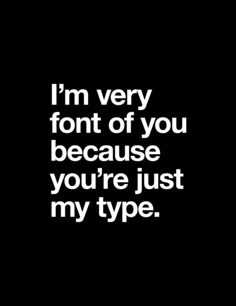 I'm very font of you because you're just my type.
