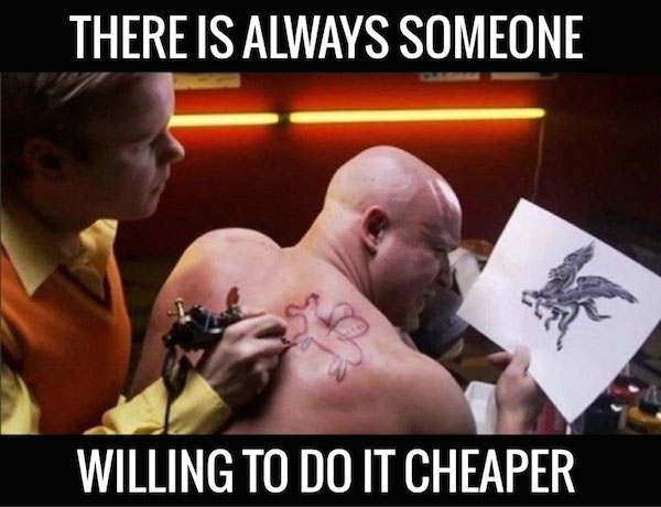 There is always someone willing to do it cheaper
