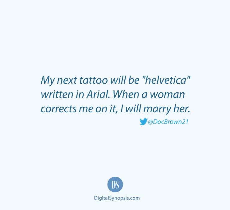 My next tattoo will be helvetica written in Arial. When a woman corrects me on it, I will marry her.