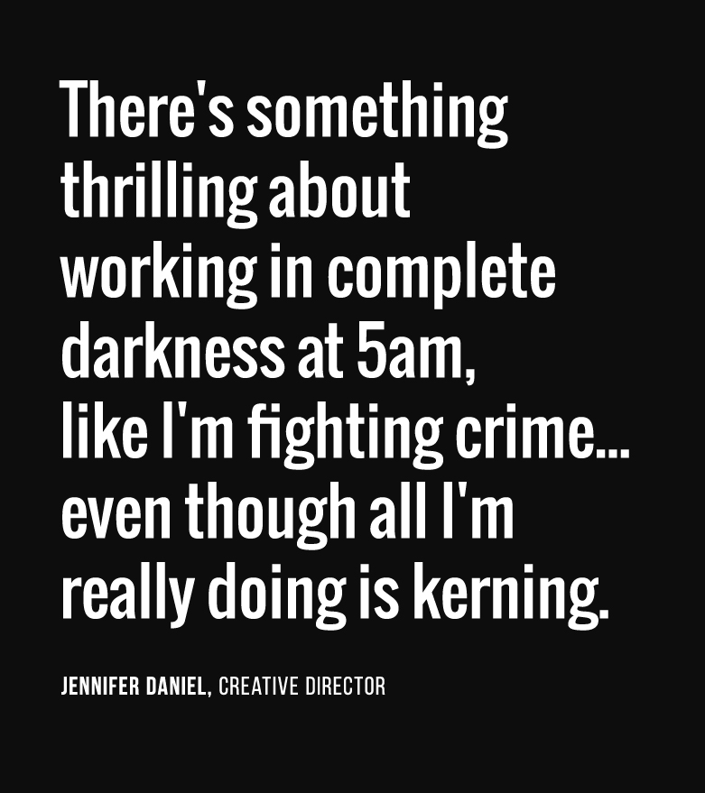 There's something thrilling about working in complete darkness at 5am, like I'm fighting crime... even though all I'm really doing is kerning.