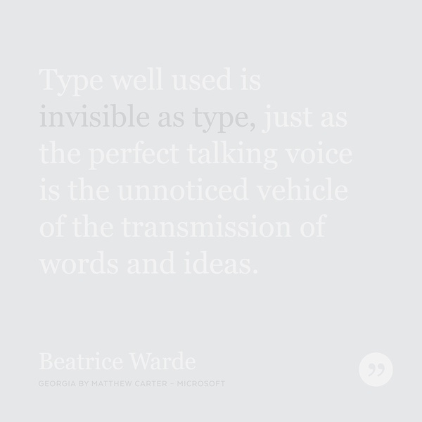 Type well used is invisible as type, just as the perfect talking voice is the unnoticed vehicle of the transmission of words and ideas.