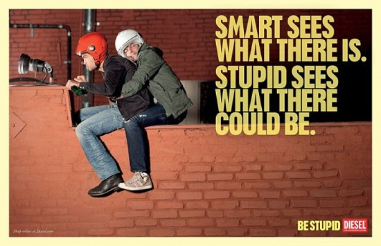Smart sees what there is. Stupid sees what there could be. Be stupid. - Diesel