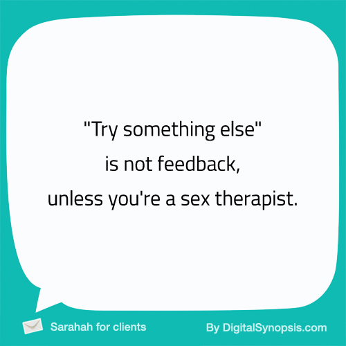 "Try something else" is not feedback, unless you're a sex therapist.