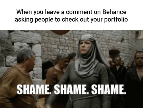 When you leave a comment on Behance asking people to check out your portfolio. Shame. Shame. Shame.