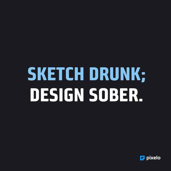 Sketch Drunk; Design Sober.