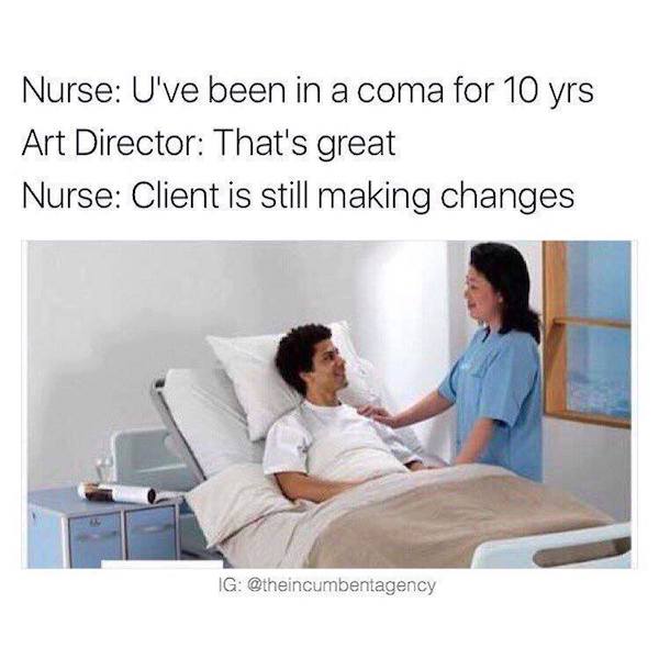 Nurse: You've been in coma for 10 years. Art Director: That's great. Nurse: Client is still making changes.