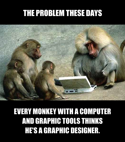 The problem these days - Every monkey with a computer and graphic tools thinks he's a graphic designer.