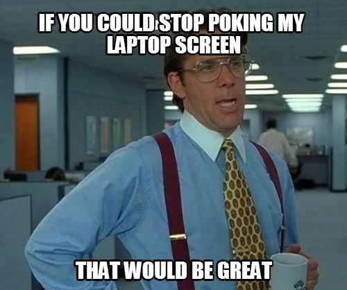 If you could stop poking on my laptop screen, that would be great