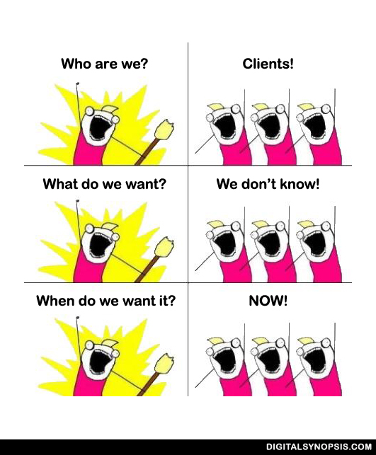 Who are we? Clients! What do we want? We don't know! When do we want it? NOW!