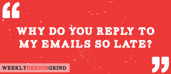 Why do you reply to emails so late?