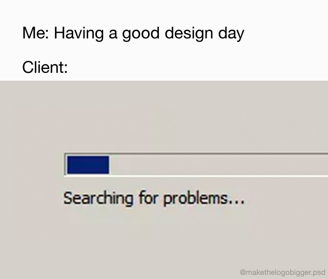 Me: Having a good design day. Client: Searching for problems