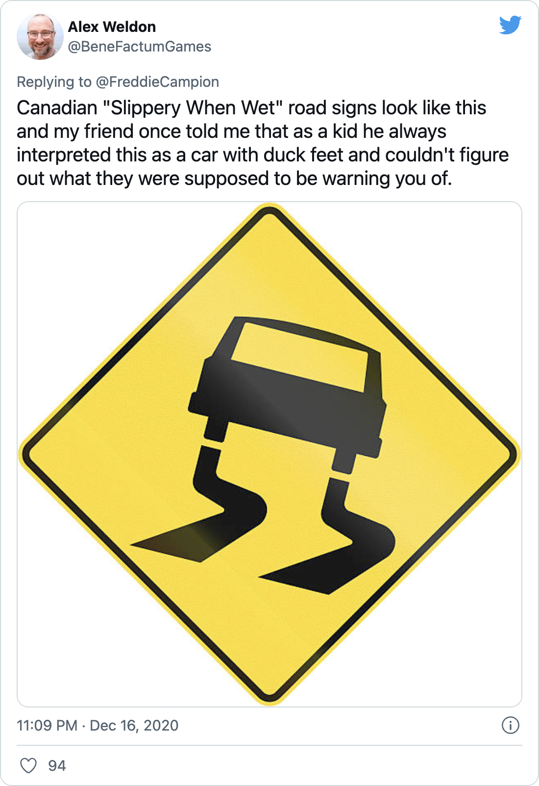 Canadian "Slippery When Wet" road signs look like this and my friend once told me that as a kid he always interpreted this as a car with duck feet and couldn't figure out what they were supposed to be warning you of. - @BeneFactumGames