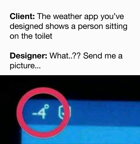 Client: The weather app you've designed shows a person sitting on the toiler. Designer: What?? Send me a picture.