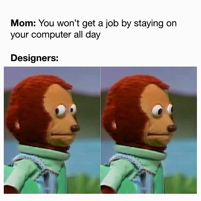 Mom: You won't get a job by staying on your computer all day. Designers: 