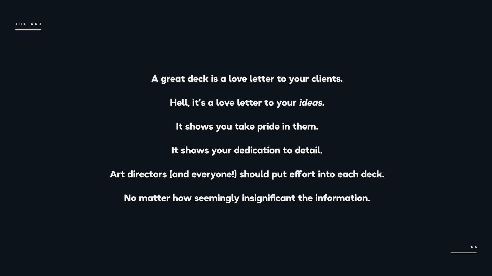 A great deck is a love letter to your clients. Hell, it's a love letter to your ideas. It shows you take pride in them. It shows your dedication to detail. Art directors (and everyone!) should put effort into each deck. No matter how seemingly insignificant the information.