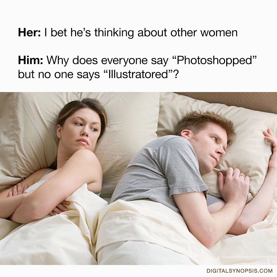Her: I bet he's thinking about other women. Him: Why does everyone say "Photoshopped" but no one says "Illustratored"?