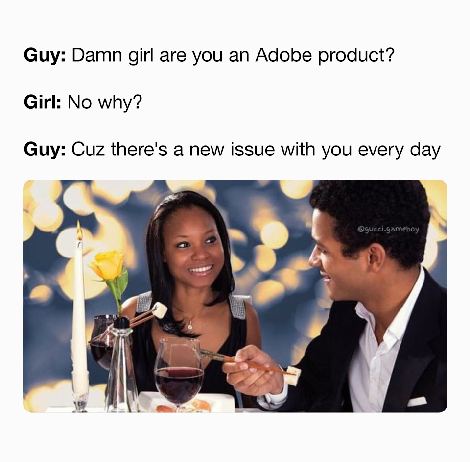 Guy: Damn girl are you an Adobe product? Girl: No why? Guy: Cuz there's a new issue with you every day