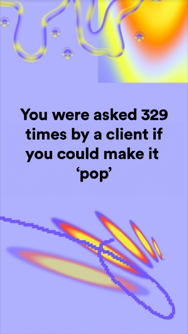 You were asked 329 times by a client if you could make it 'pop'