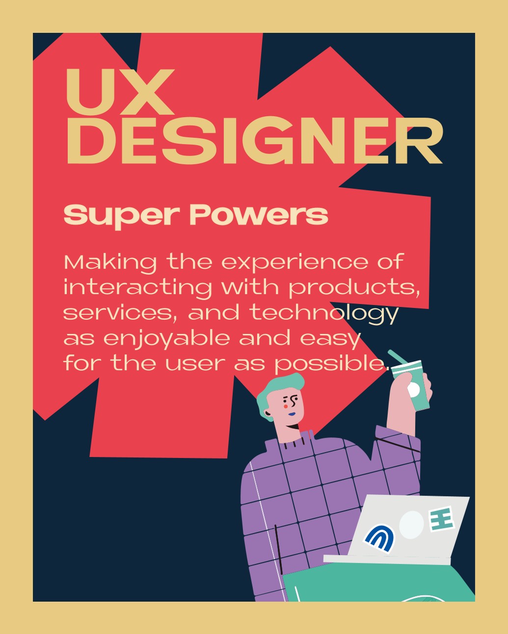 UX DESIGNER – Super Powers: Making the experience of interacting with products, services, and technology as enjoyable and easy for the user as possible.