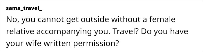 No, you cannot get outside without a female relative accompanying you. Travel? Do you have your wife written permission?