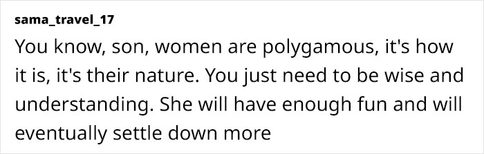 You know, son, women are polygamous, it's how it is, it's their nature. You just need to be wise and understanding. She will have enough fun and will eventually settle down more
