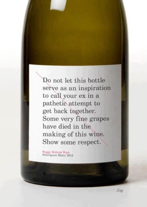 Do not let this bottle serve as an inspiration to cal, your ex in a pathetic attempt to get back together. Some very fine grapes have died in the making of this wine. Show some respect. - Sauvignon blanc Do not let this bottle serve as an inspiration to cal, your ex in a pathetic attempt to get back together. Some very fine grapes have died in the making of this wine. Show some respect. - Sauvignon blanc